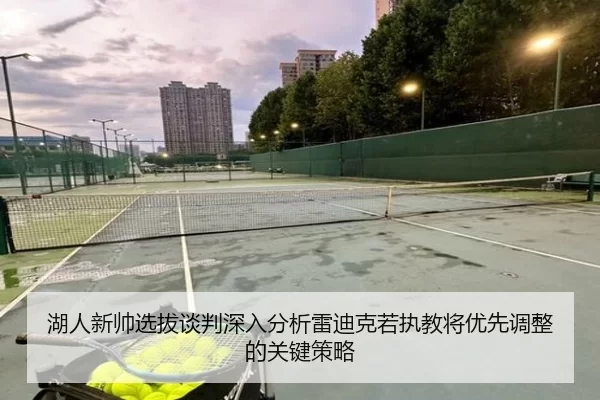 湖人新帅选拔谈判深入分析雷迪克若执教将优先调整的关键策略