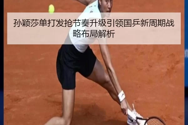 孙颖莎单打发抢节奏升级引领国乒新周期战略布局解析
