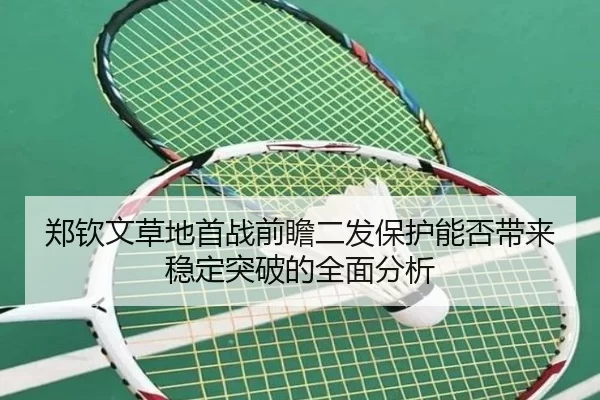 郑钦文草地首战前瞻二发保护能否带来稳定突破的全面分析